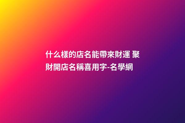 什么樣的店名能帶來財運 聚財開店名稱喜用字-名學網